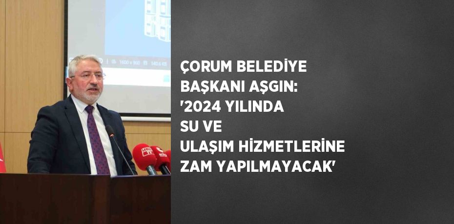 ÇORUM BELEDİYE BAŞKANI AŞGIN: '2024 YILINDA SU VE ULAŞIM HİZMETLERİNE ZAM YAPILMAYACAK'