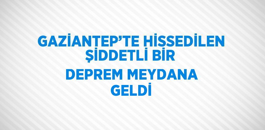 GAZİANTEP’TE HİSSEDİLEN ŞİDDETLİ BİR DEPREM MEYDANA GELDİ