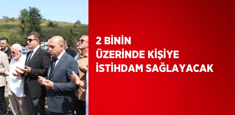 2 BİNİN ÜZERİNDE KİŞİYE İSTİHDAM SAĞLAYACAK