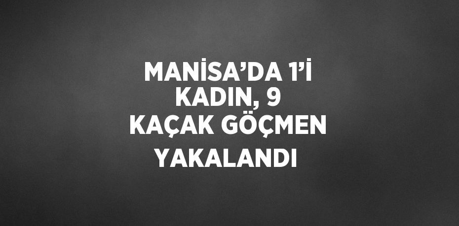 MANİSA’DA 1’İ KADIN, 9 KAÇAK GÖÇMEN YAKALANDI