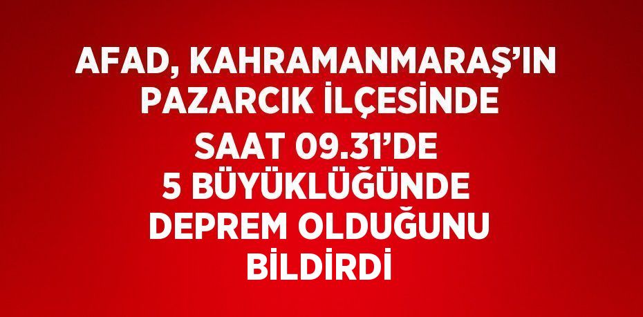 AFAD, KAHRAMANMARAŞ’IN PAZARCIK İLÇESİNDE SAAT 09.31’DE 5 BÜYÜKLÜĞÜNDE DEPREM OLDUĞUNU BİLDİRDİ