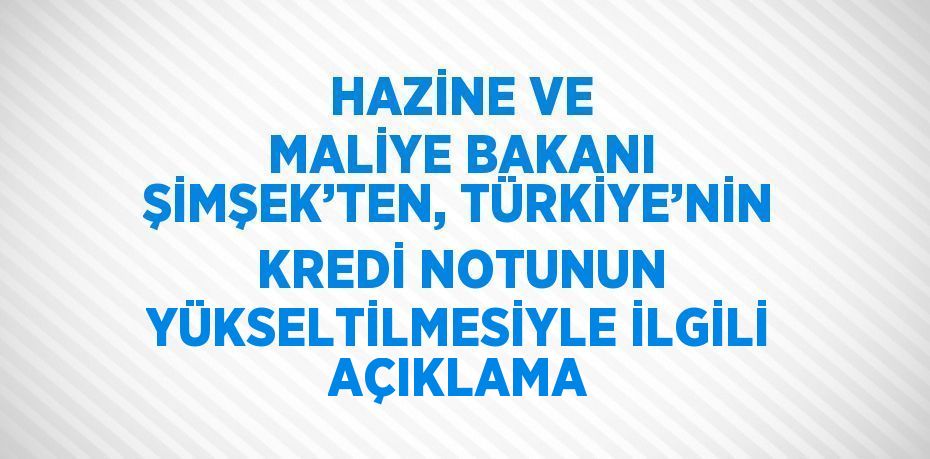 HAZİNE VE MALİYE BAKANI ŞİMŞEK’TEN, TÜRKİYE’NİN KREDİ NOTUNUN YÜKSELTİLMESİYLE İLGİLİ AÇIKLAMA