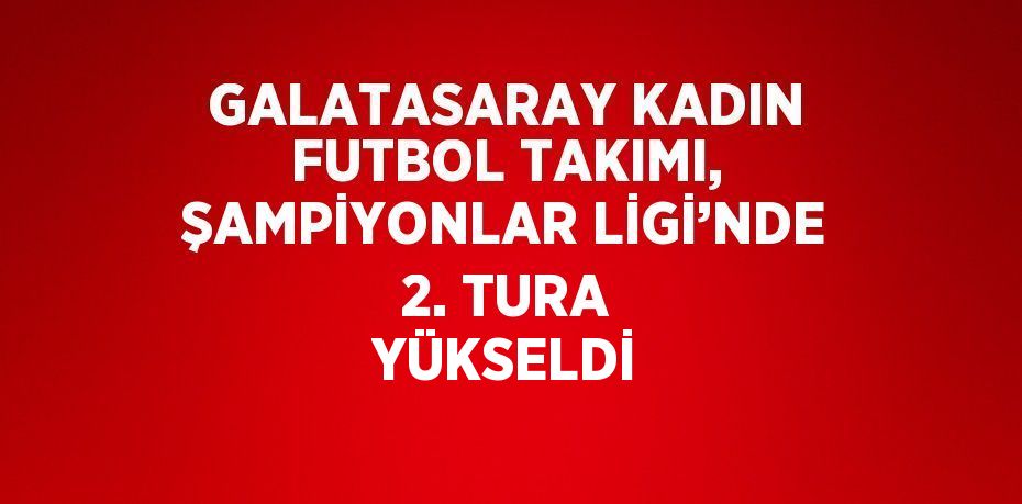 GALATASARAY KADIN FUTBOL TAKIMI, ŞAMPİYONLAR LİGİ’NDE 2. TURA YÜKSELDİ