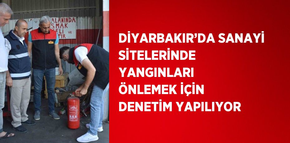 DİYARBAKIR’DA SANAYİ SİTELERİNDE YANGINLARI ÖNLEMEK İÇİN DENETİM YAPILIYOR