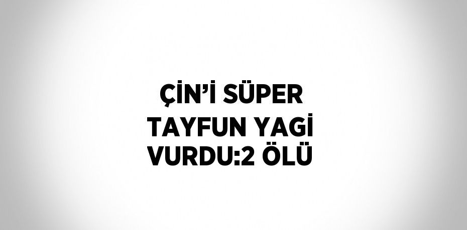 ÇİN’İ SÜPER TAYFUN YAGİ VURDU:2 ÖLÜ