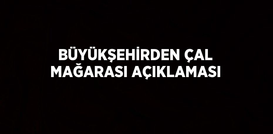 BÜYÜKŞEHİRDEN ÇAL MAĞARASI AÇIKLAMASI