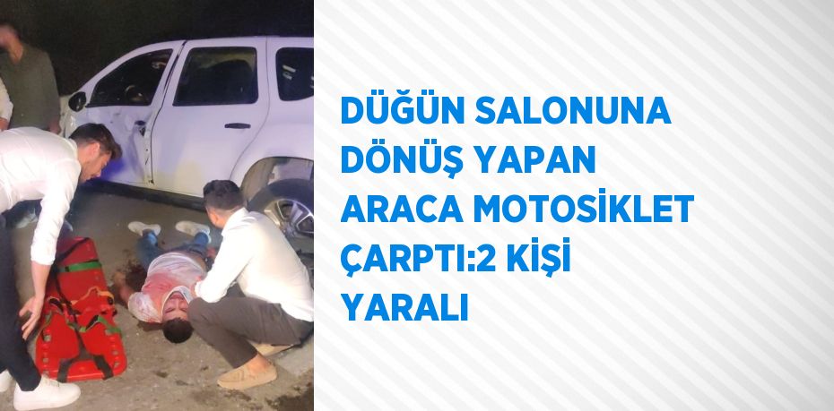 DÜĞÜN SALONUNA DÖNÜŞ YAPAN ARACA MOTOSİKLET ÇARPTI:2 KİŞİ YARALI