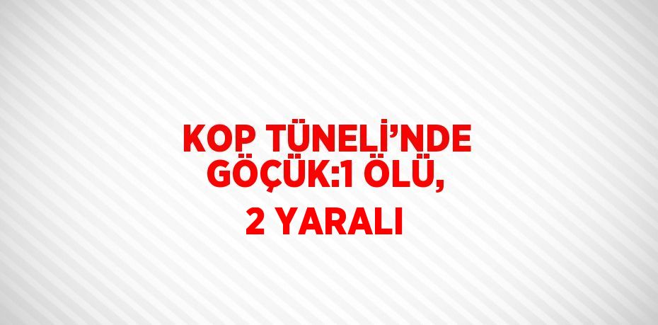 KOP TÜNELİ’NDE GÖÇÜK:1 ÖLÜ, 2 YARALI