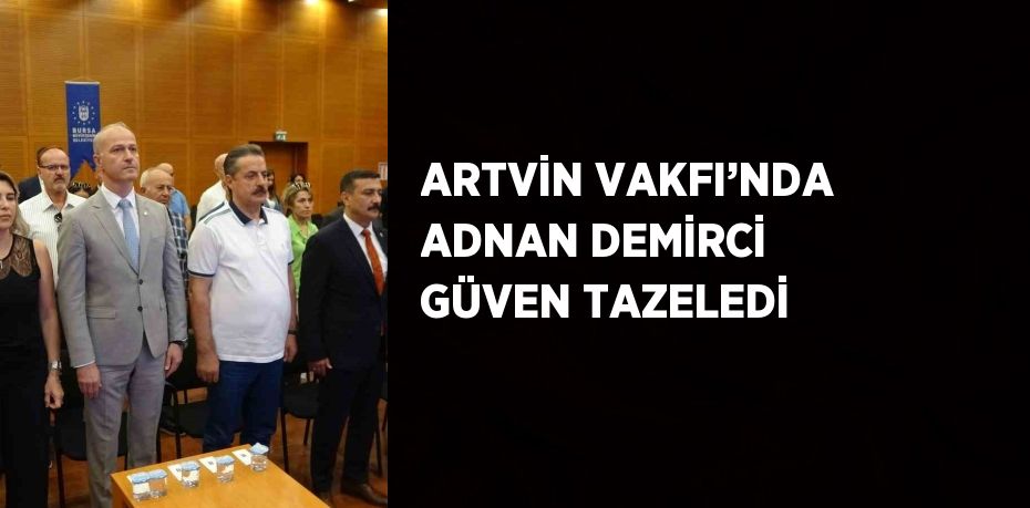 ARTVİN VAKFI’NDA ADNAN DEMİRCİ GÜVEN TAZELEDİ