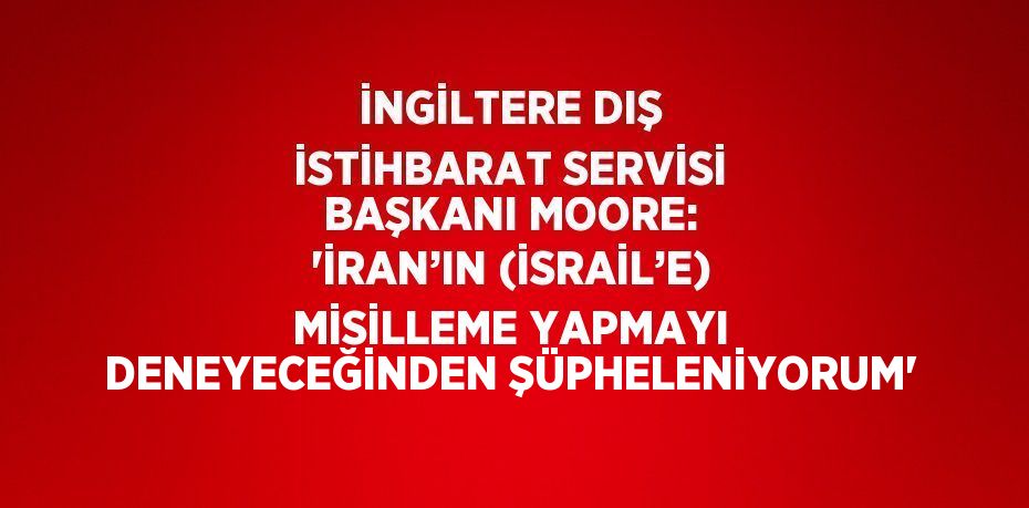 İNGİLTERE DIŞ İSTİHBARAT SERVİSİ BAŞKANI MOORE: 'İRAN’IN (İSRAİL’E) MİSİLLEME YAPMAYI DENEYECEĞİNDEN ŞÜPHELENİYORUM'