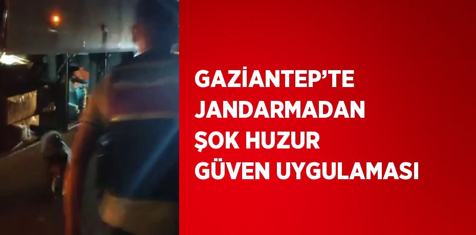 GAZİANTEP’TE JANDARMADAN ŞOK HUZUR GÜVEN UYGULAMASI