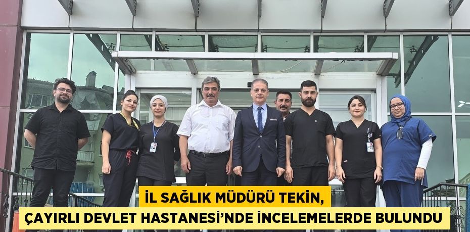 İL SAĞLIK MÜDÜRÜ TEKİN, ÇAYIRLI DEVLET HASTANESİ’NDE İNCELEMELERDE BULUNDU