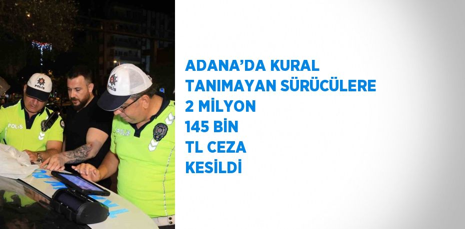 ADANA’DA KURAL TANIMAYAN SÜRÜCÜLERE 2 MİLYON 145 BİN TL CEZA KESİLDİ