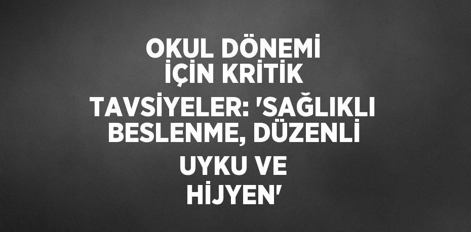 OKUL DÖNEMİ İÇİN KRİTİK TAVSİYELER: 'SAĞLIKLI BESLENME, DÜZENLİ UYKU VE HİJYEN'