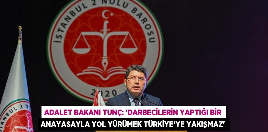 ADALET BAKANI TUNÇ: 'DARBECİLERİN YAPTIĞI BİR ANAYASAYLA YOL YÜRÜMEK TÜRKİYE’YE YAKIŞMAZ'