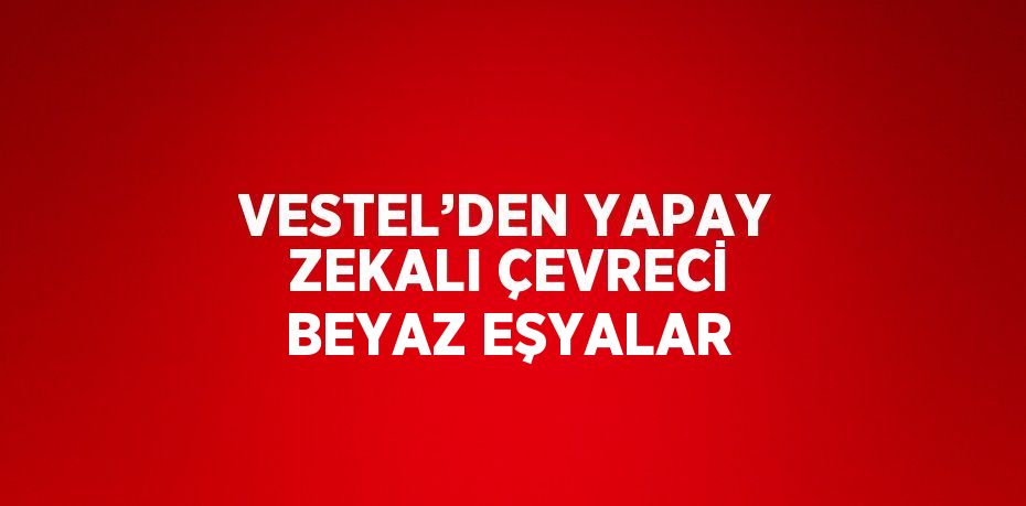 VESTEL’DEN YAPAY ZEKALI ÇEVRECİ BEYAZ EŞYALAR