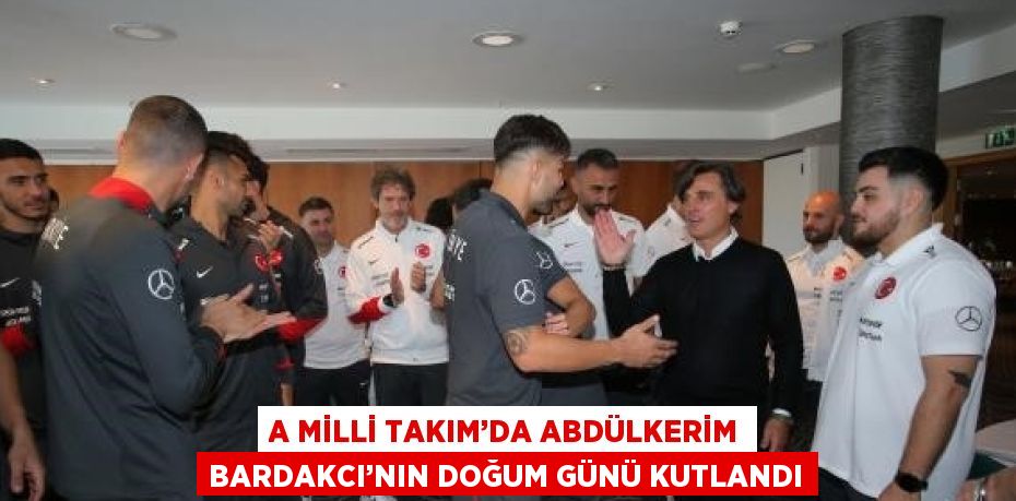 A MİLLİ TAKIM’DA ABDÜLKERİM BARDAKCI’NIN DOĞUM GÜNÜ KUTLANDI