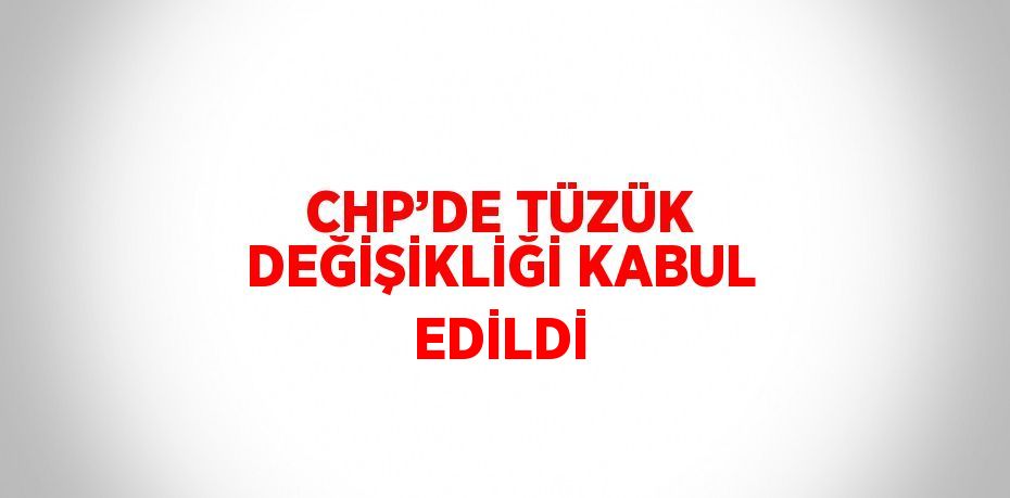 CHP’DE TÜZÜK DEĞİŞİKLİĞİ KABUL EDİLDİ