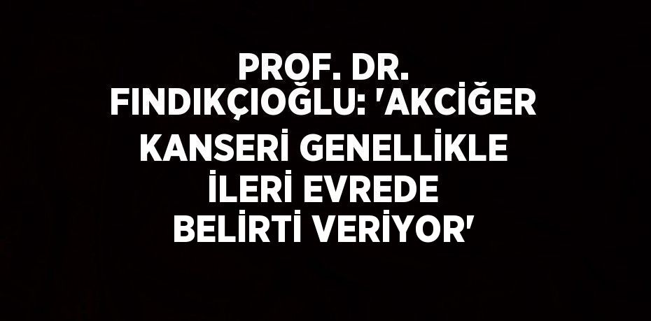 PROF. DR. FINDIKÇIOĞLU: 'AKCİĞER KANSERİ GENELLİKLE İLERİ EVREDE BELİRTİ VERİYOR'