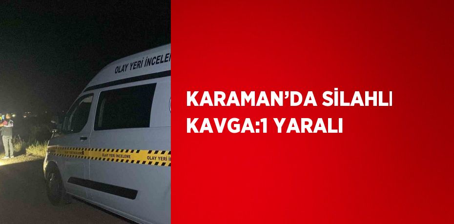 KARAMAN’DA SİLAHLI KAVGA:1 YARALI