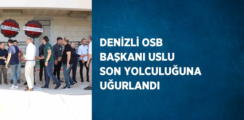 DENİZLİ OSB BAŞKANI USLU SON YOLCULUĞUNA UĞURLANDI