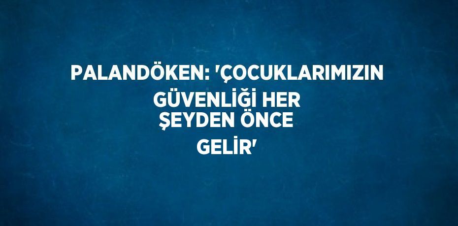 PALANDÖKEN: 'ÇOCUKLARIMIZIN GÜVENLİĞİ HER ŞEYDEN ÖNCE GELİR'