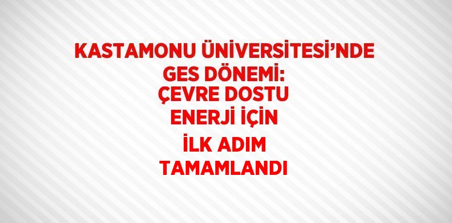 KASTAMONU ÜNİVERSİTESİ’NDE GES DÖNEMİ: ÇEVRE DOSTU ENERJİ İÇİN İLK ADIM TAMAMLANDI