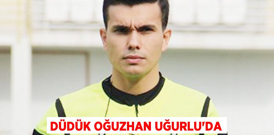 DÜDÜK OĞUZHAN UĞURLU’DA