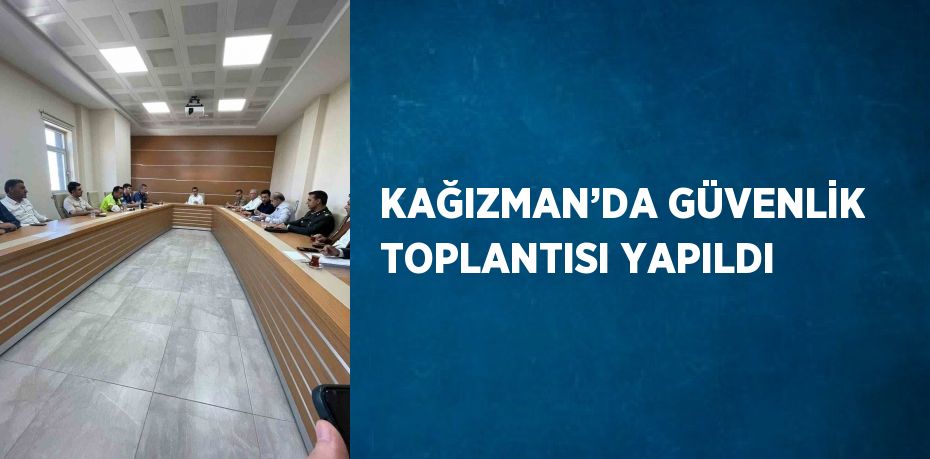 KAĞIZMAN’DA GÜVENLİK TOPLANTISI YAPILDI