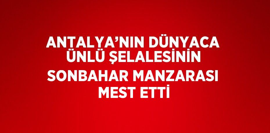 ANTALYA’NIN DÜNYACA ÜNLÜ ŞELALESİNİN SONBAHAR MANZARASI MEST ETTİ