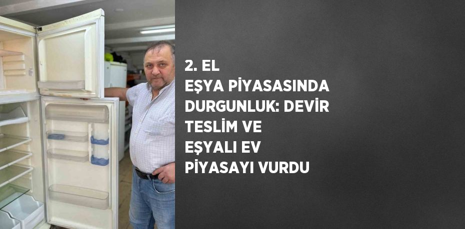 2. EL EŞYA PİYASASINDA DURGUNLUK: DEVİR TESLİM VE EŞYALI EV PİYASAYI VURDU