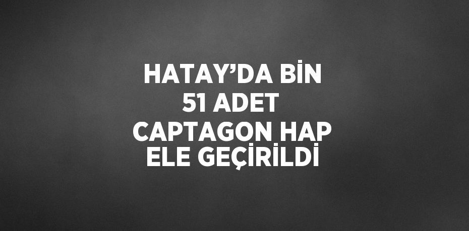 HATAY’DA BİN 51 ADET CAPTAGON HAP ELE GEÇİRİLDİ