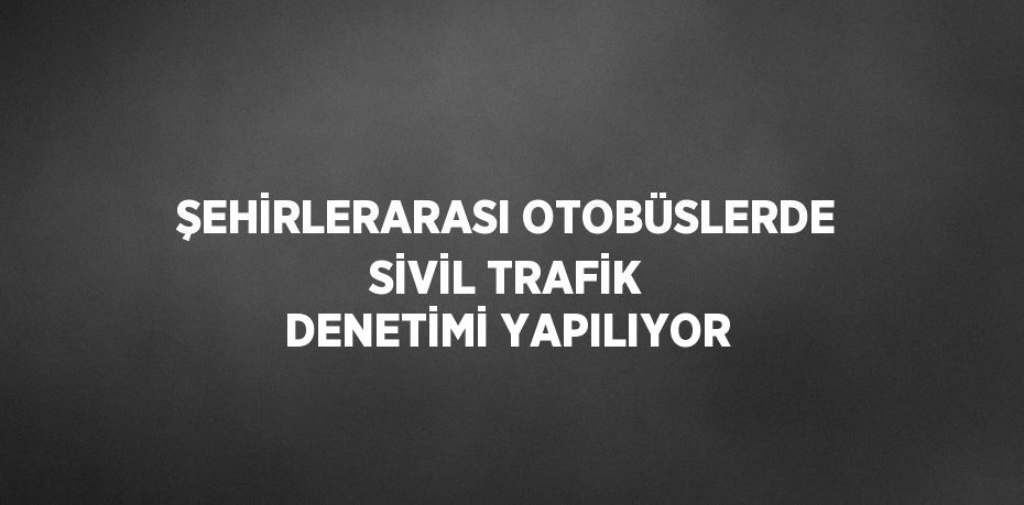 ŞEHİRLERARASI OTOBÜSLERDE SİVİL TRAFİK DENETİMİ YAPILIYOR