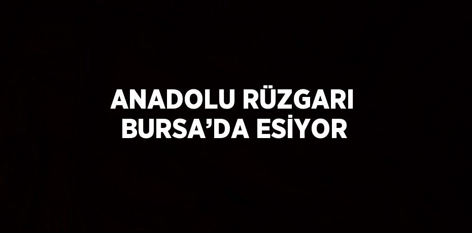 ANADOLU RÜZGARI BURSA’DA ESİYOR