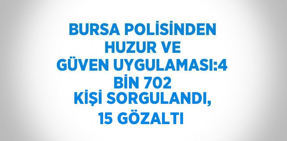 BURSA POLİSİNDEN HUZUR VE GÜVEN UYGULAMASI:4 BİN 702 KİŞİ SORGULANDI, 15 GÖZALTI