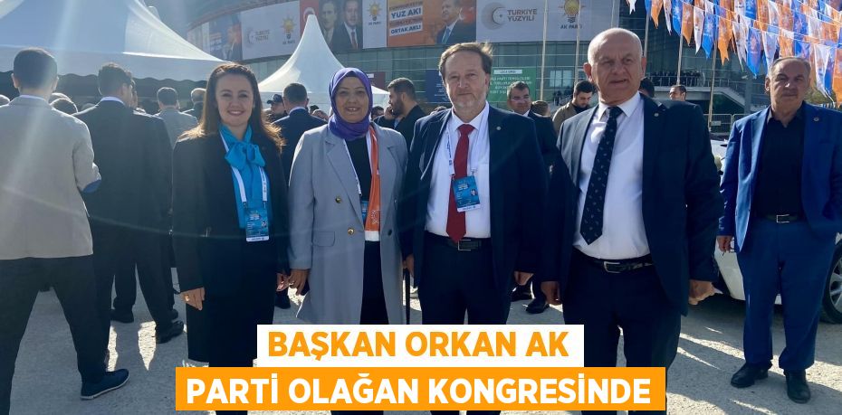 BAŞKAN ORKAN AK PARTİ OLAĞAN KONGRESİNDE