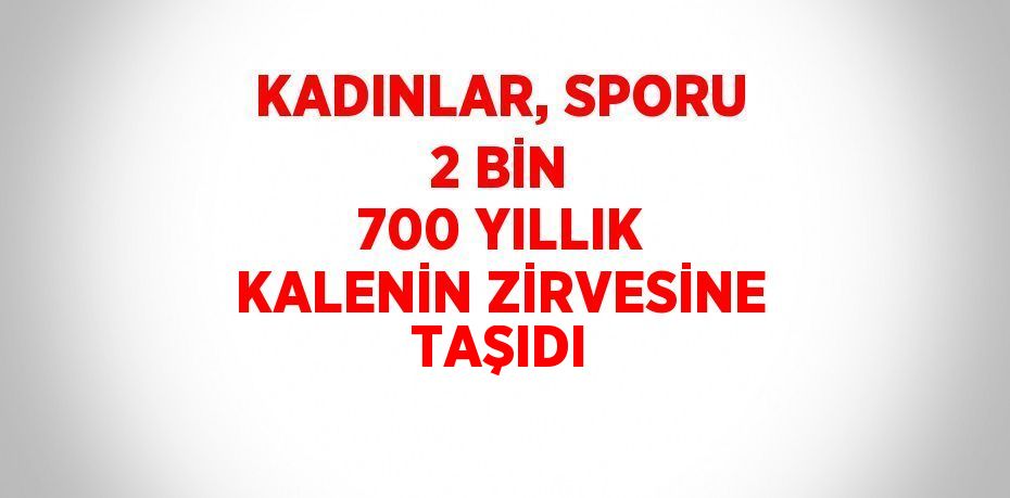 KADINLAR, SPORU 2 BİN 700 YILLIK KALENİN ZİRVESİNE TAŞIDI