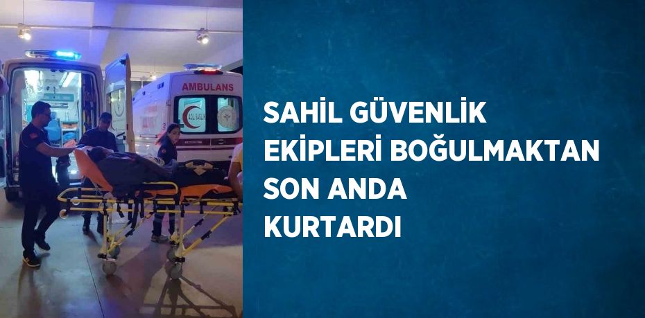 SAHİL GÜVENLİK EKİPLERİ BOĞULMAKTAN SON ANDA KURTARDI
