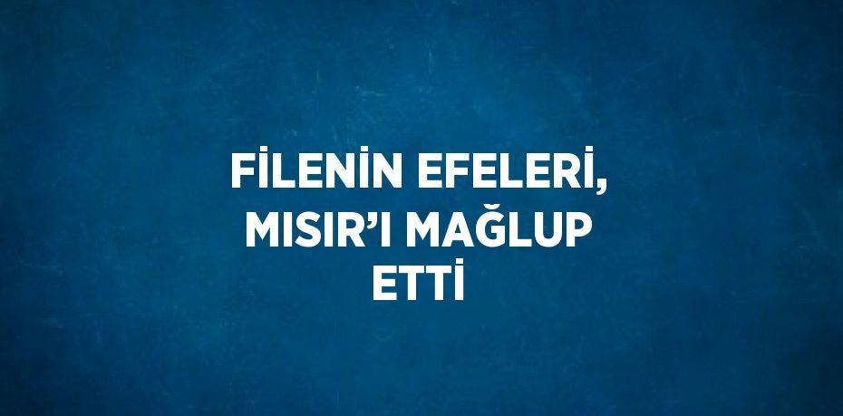 FİLENİN EFELERİ, MISIR’I MAĞLUP ETTİ