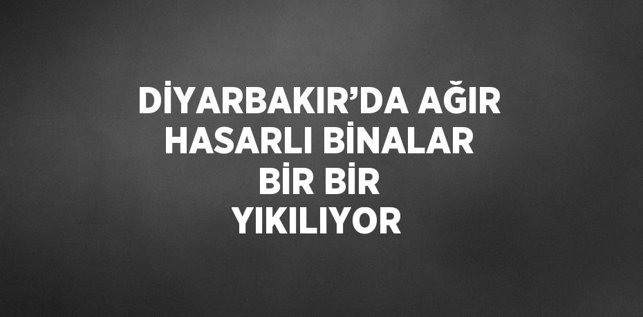 DİYARBAKIR’DA AĞIR HASARLI BİNALAR BİR BİR YIKILIYOR