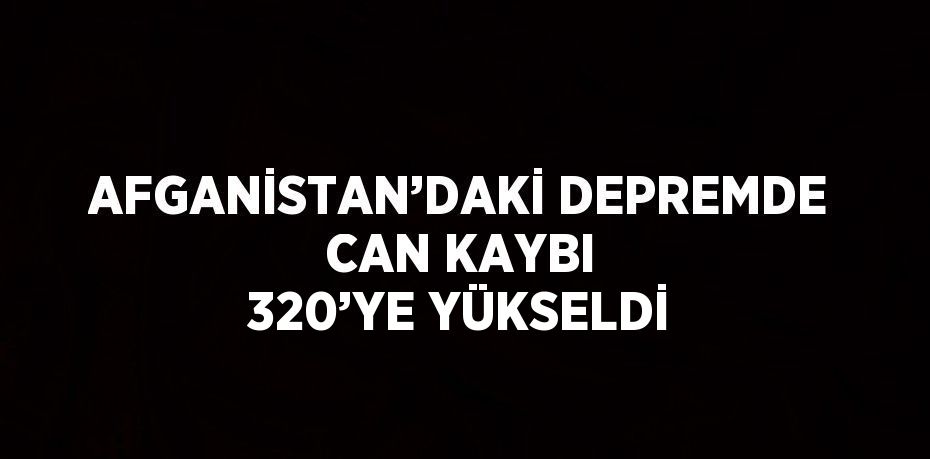 AFGANİSTAN’DAKİ DEPREMDE CAN KAYBI 320’YE YÜKSELDİ