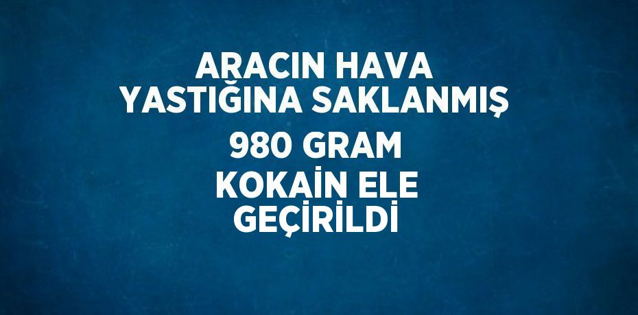 ARACIN HAVA YASTIĞINA SAKLANMIŞ 980 GRAM KOKAİN ELE GEÇİRİLDİ