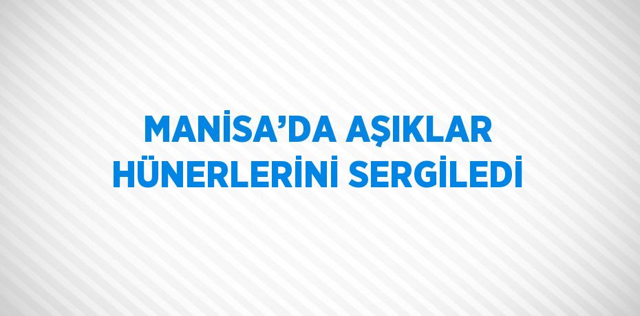 MANİSA’DA AŞIKLAR HÜNERLERİNİ SERGİLEDİ