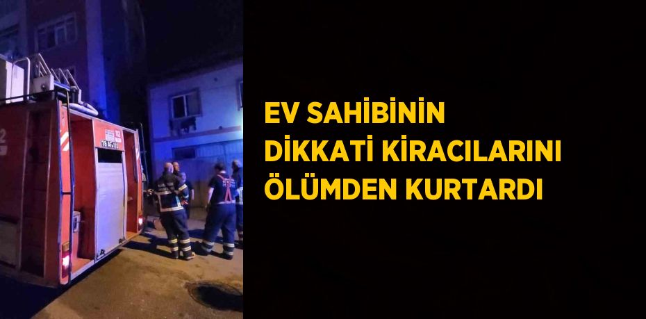 EV SAHİBİNİN DİKKATİ KİRACILARINI ÖLÜMDEN KURTARDI