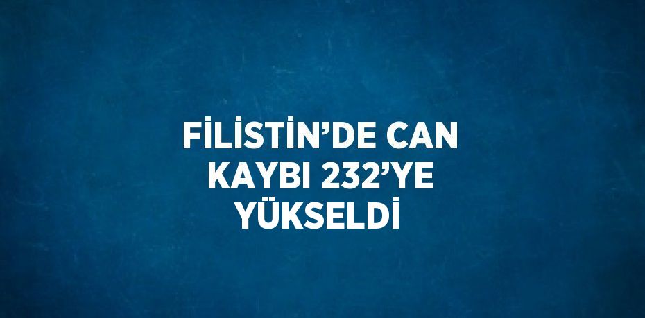 FİLİSTİN’DE CAN KAYBI 232’YE YÜKSELDİ