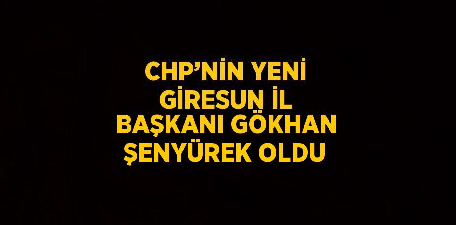 CHP’NİN YENİ GİRESUN İL BAŞKANI GÖKHAN ŞENYÜREK OLDU