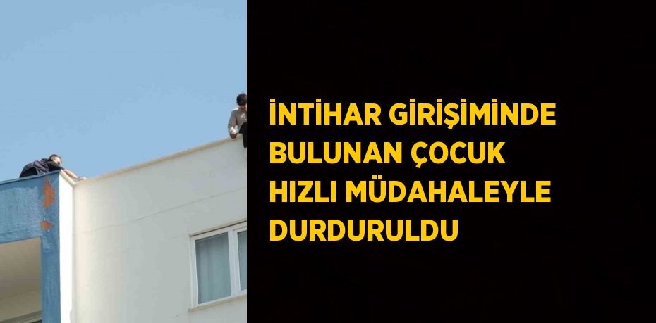 İNTİHAR GİRİŞİMİNDE BULUNAN ÇOCUK HIZLI MÜDAHALEYLE DURDURULDU