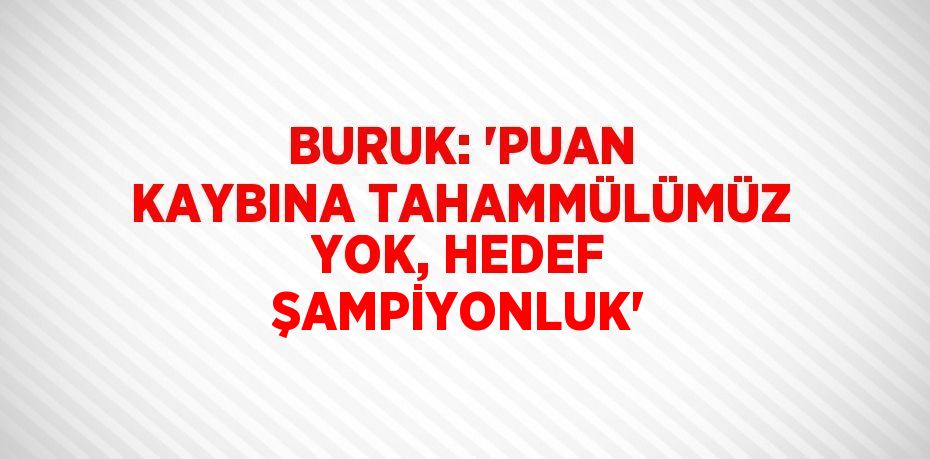 BURUK: 'PUAN KAYBINA TAHAMMÜLÜMÜZ YOK, HEDEF ŞAMPİYONLUK'