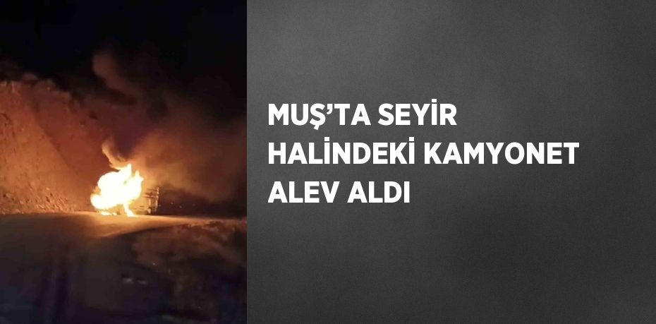 MUŞ’TA SEYİR HALİNDEKİ KAMYONET ALEV ALDI