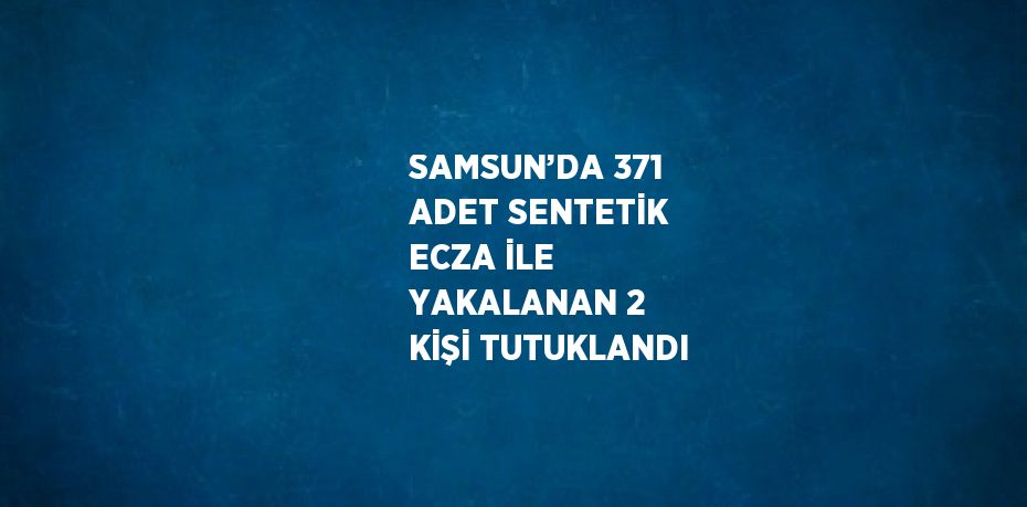 SAMSUN’DA 371 ADET SENTETİK ECZA İLE YAKALANAN 2 KİŞİ TUTUKLANDI